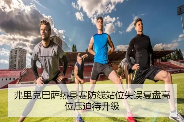 弗里克巴萨热身赛防线站位失误复盘高位压迫待升级